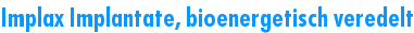Implax Implantate, bioenergetisch veredelt