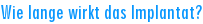 Wie lange wirkt das Implantat?